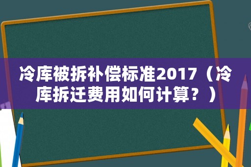 冷庫被拆補償標準2017（冷庫拆遷費用如何計算？）