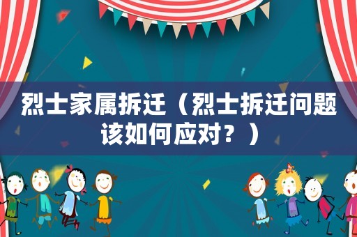 烈士家屬拆遷（烈士拆遷問題該如何應對？）