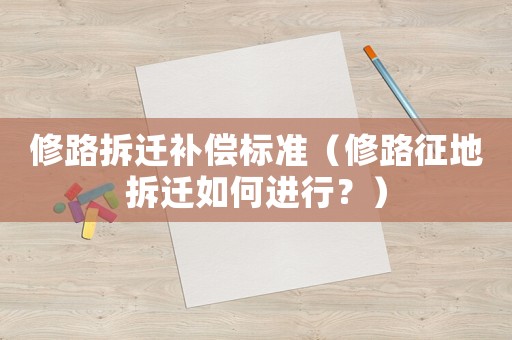 修路拆遷補償標準（修路征地拆遷如何進行？）