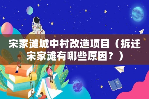 宋家灘城中村改造項(xiàng)目（拆遷宋家灘有哪些原因？）