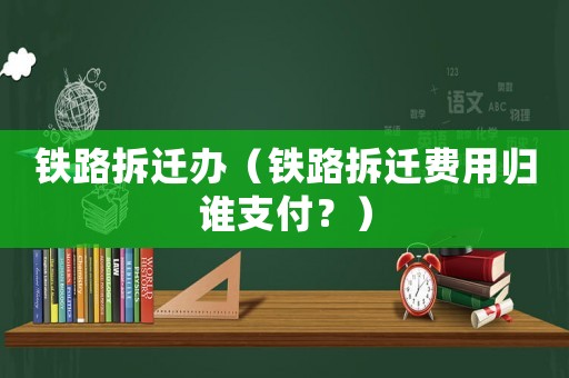 鐵路拆遷辦（鐵路拆遷費用歸誰支付？）