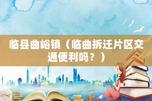 臨縣曲峪鎮（臨曲拆遷片區交通便利嗎？）
