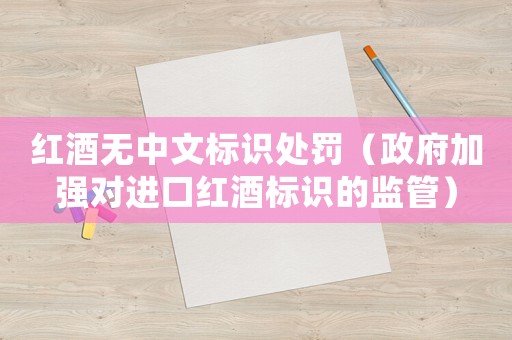 紅酒無中文標識處罰（政府加強對進口紅酒標識的監(jiān)管）
