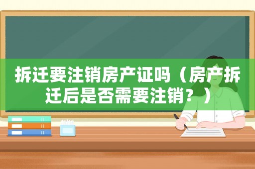 拆遷要注銷房產證嗎（房產拆遷后是否需要注銷？）