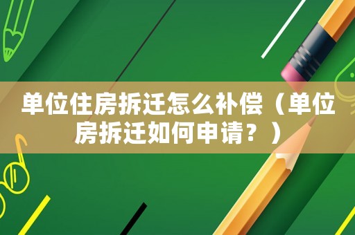 單位住房拆遷怎么補償（單位房拆遷如何申請？）