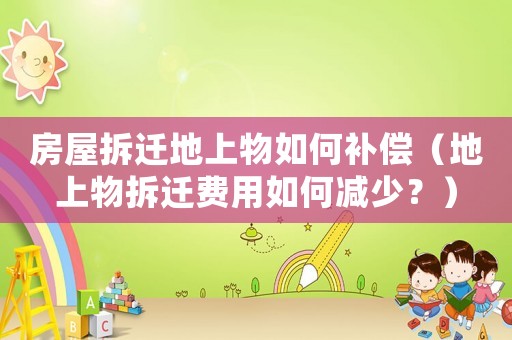 房屋拆遷地上物如何補(bǔ)償（地上物拆遷費(fèi)用如何減少？）