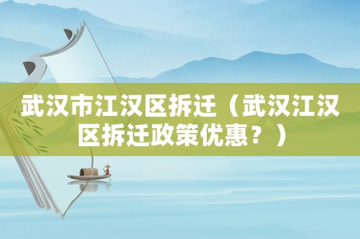 武漢市江漢區拆遷（武漢江漢區拆遷政策優惠？）