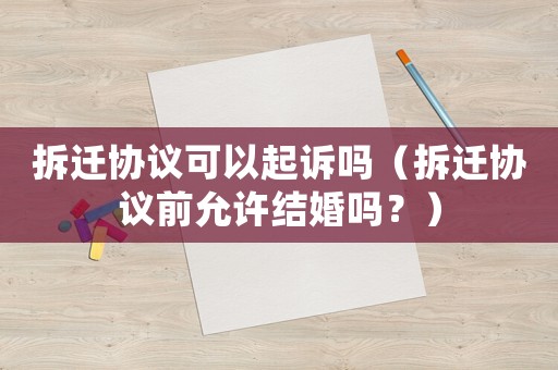 拆遷協議可以起訴嗎（拆遷協議前允許結婚嗎？）