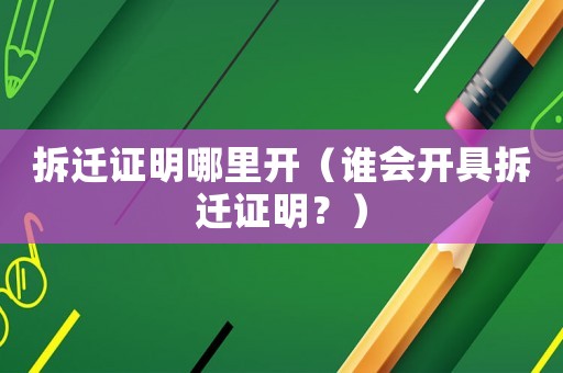 拆遷證明哪里開（誰會開具拆遷證明？）
