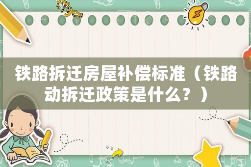鐵路拆遷房屋補償標準（鐵路動拆遷政策是什么？）