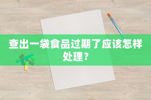 查出一袋食品過(guò)期了應(yīng)該怎樣處理？