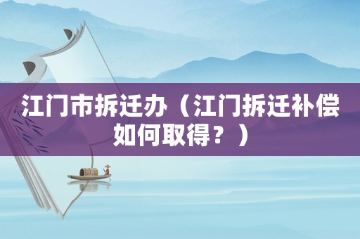 江門市拆遷辦（江門拆遷補償如何取得？）