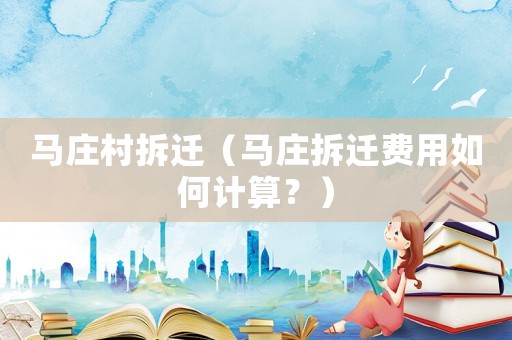 馬莊村拆遷（馬莊拆遷費(fèi)用如何計(jì)算？）