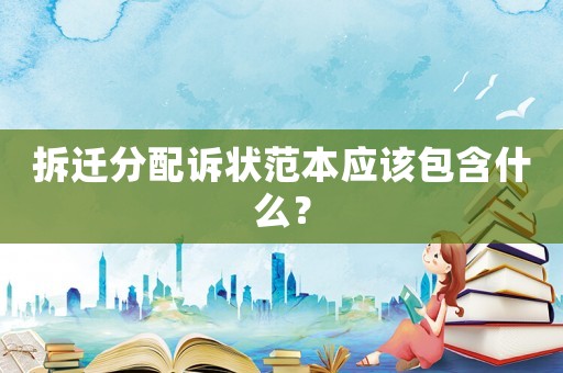 拆遷分配訴狀范本應(yīng)該包含什么？