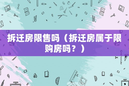 拆遷房限售嗎（拆遷房屬于限購房嗎？）