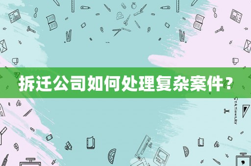 拆遷公司如何處理復雜案件？