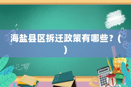 海鹽縣區拆遷政策有哪些？()