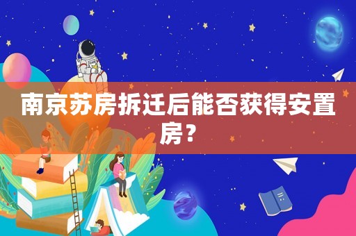 南京蘇房拆遷后能否獲得安置房？