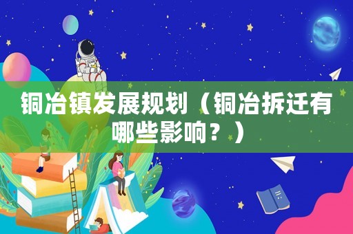 銅冶鎮發展規劃（銅冶拆遷有哪些影響？）