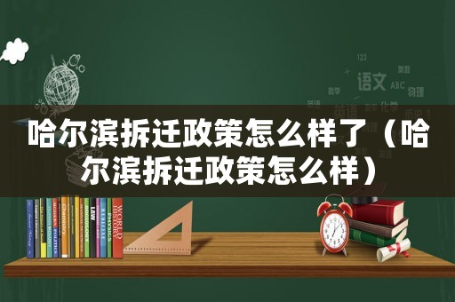 哈爾濱拆遷政策怎么樣了（哈爾濱拆遷政策怎么樣）