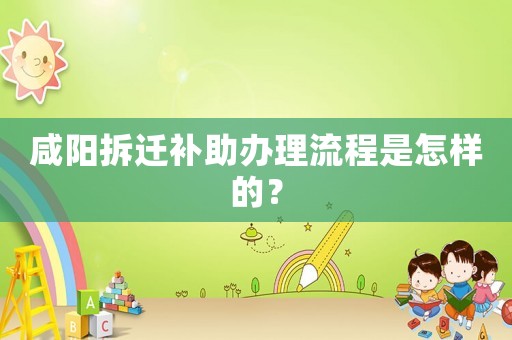 咸陽拆遷補助辦理流程是怎樣的？