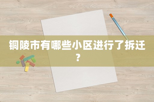 銅陵市有哪些小區進行了拆遷？