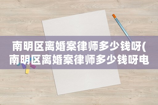 南明區離婚案律師多少錢呀(南明區離婚案律師多少錢呀電話)