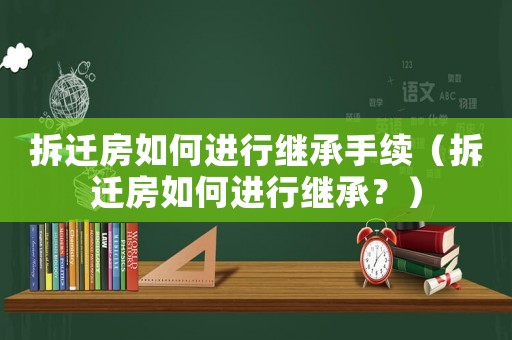 拆遷房如何進行繼承手續（拆遷房如何進行繼承？）