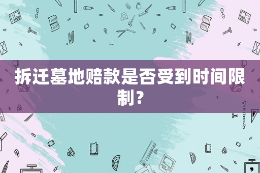 拆遷墓地賠款是否受到時間限制？