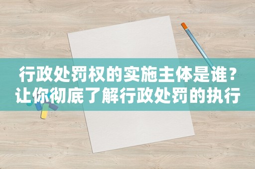 行政處罰權(quán)的實(shí)施主體是誰？讓你徹底了解行政處罰的執(zhí)行機(jī)構(gòu)