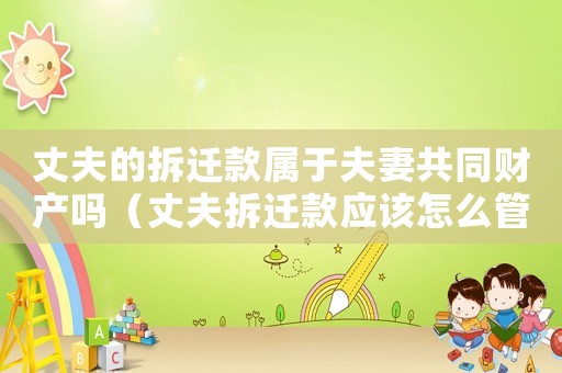 丈夫的拆遷款屬于夫妻共同財產嗎（丈夫拆遷款應該怎么管理？）
