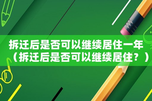 拆遷后是否可以繼續居住一年（拆遷后是否可以繼續居住？）