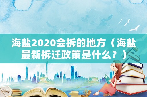 海鹽2020會拆的地方（海鹽最新拆遷政策是什么？）