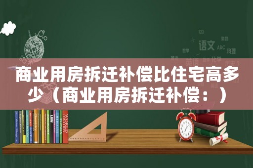 商業用房拆遷補償比住宅高多少（商業用房拆遷補償：）
