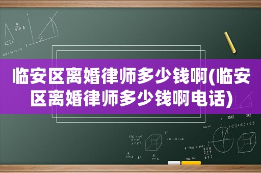 臨安區離婚律師多少錢啊(臨安區離婚律師多少錢啊電話)