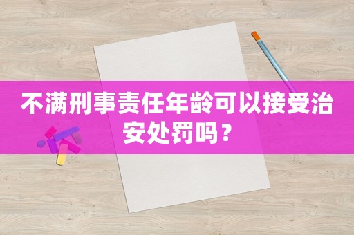 不滿刑事責任年齡可以接受治安處罰嗎？