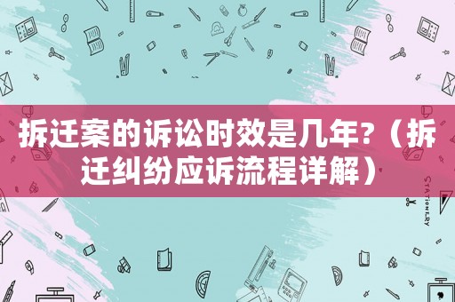 拆遷案的訴訟時效是幾年?（拆遷糾紛應訴流程詳解）