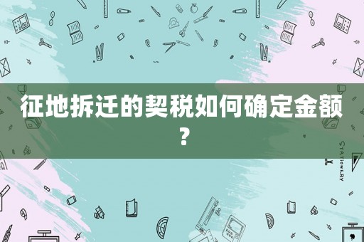 征地拆遷的契稅如何確定金額？