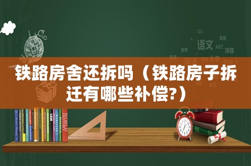 鐵路房舍還拆嗎（鐵路房子拆遷有哪些補(bǔ)償?）