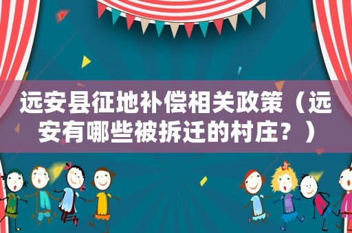 遠(yuǎn)安縣征地補(bǔ)償相關(guān)政策（遠(yuǎn)安有哪些被拆遷的村莊？）