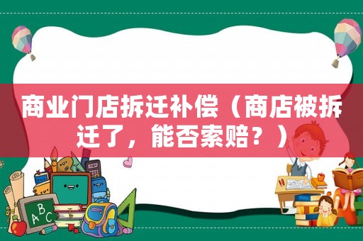 商業(yè)門店拆遷補(bǔ)償（商店被拆遷了，能否索賠？）