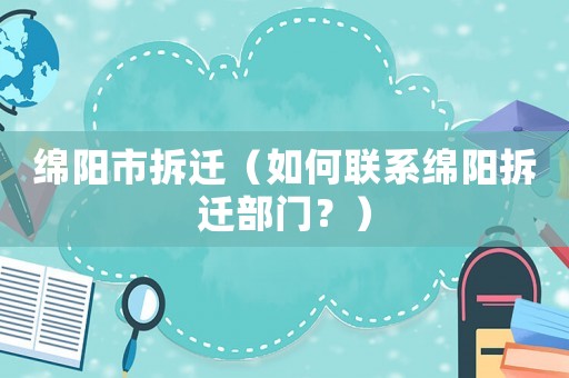 綿陽市拆遷（如何聯系綿陽拆遷部門？）