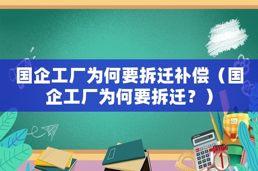 國企工廠為何要拆遷補(bǔ)償（國企工廠為何要拆遷？）