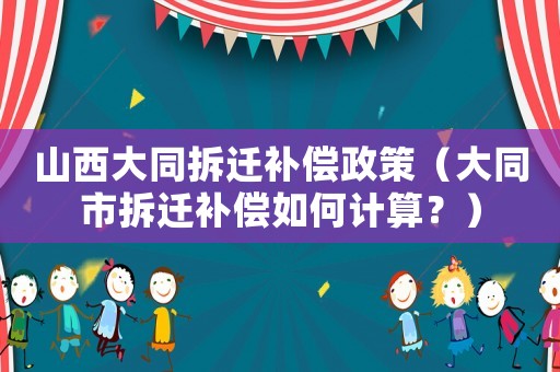 山西大同拆遷補償政策（大同市拆遷補償如何計算？）