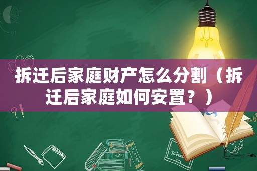 拆遷后家庭財產(chǎn)怎么分割（拆遷后家庭如何安置？）