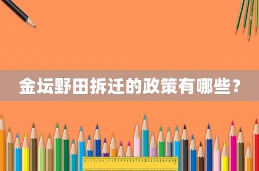 金壇野田拆遷的政策有哪些？