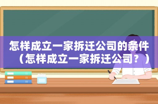 怎樣成立一家拆遷公司的條件（怎樣成立一家拆遷公司？）