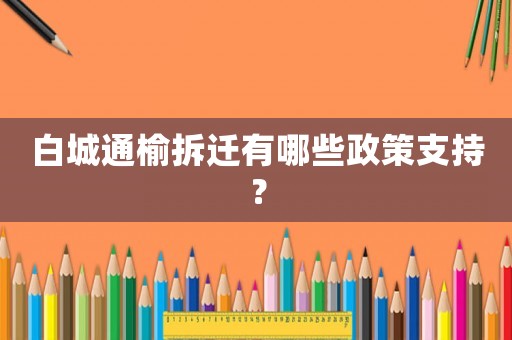 白城通榆拆遷有哪些政策支持？