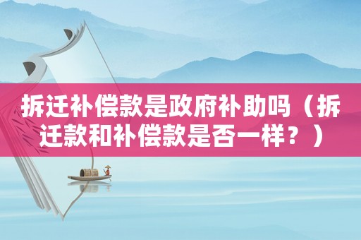 拆遷補償款是政府補助嗎（拆遷款和補償款是否一樣？）