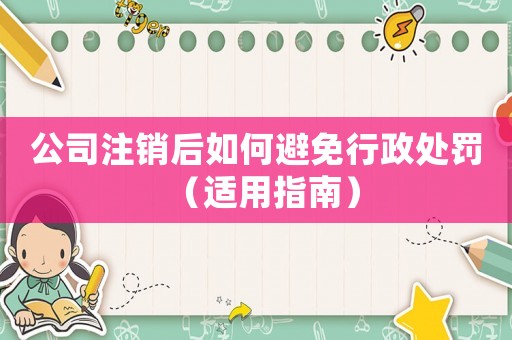 公司注銷后如何避免行政處罰（適用指南）